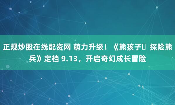 正规炒股在线配资网 萌力升级！《熊孩子・探险熊兵》定档 9.13，开启奇幻成长冒险