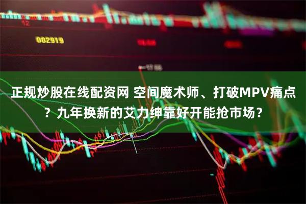 正规炒股在线配资网 空间魔术师、打破MPV痛点？九年换新的艾力绅靠好开能抢市场？