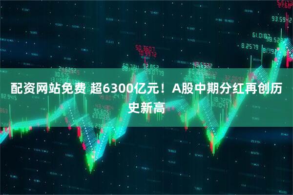 配资网站免费 超6300亿元！A股中期分红再创历史新高