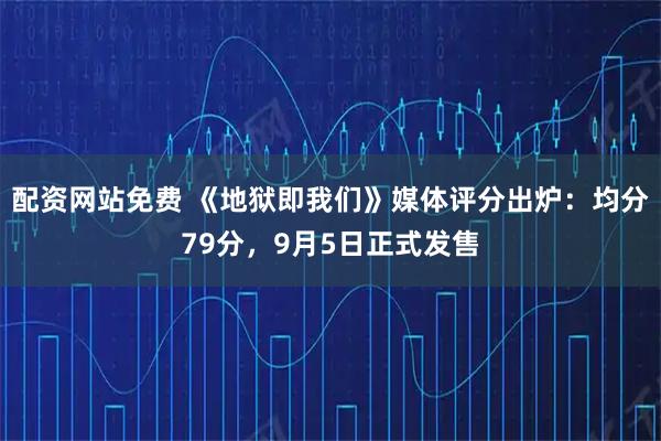 配资网站免费 《地狱即我们》媒体评分出炉：均分79分，9月5日正式发售