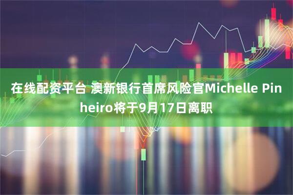 在线配资平台 澳新银行首席风险官Michelle Pinheiro将于9月17日离职