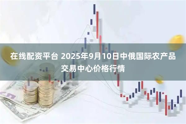 在线配资平台 2025年9月10日中俄国际农产品交易中心价格行情