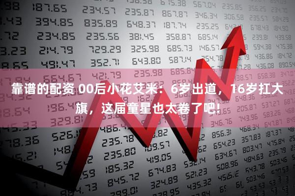 靠谱的配资 00后小花艾米：6岁出道，16岁扛大旗，这届童星也太卷了吧!