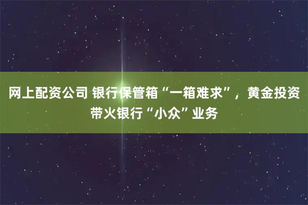 网上配资公司 银行保管箱“一箱难求”，黄金投资带火银行“小众”业务