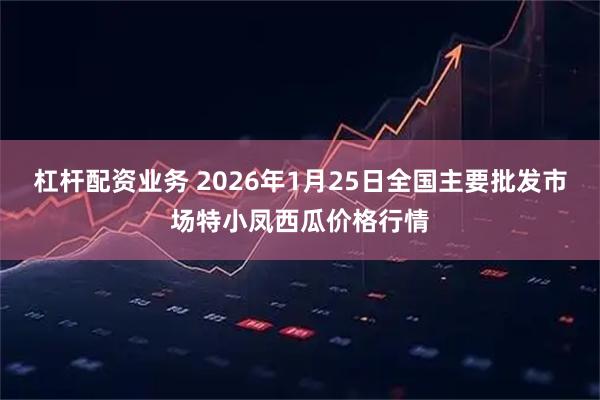 杠杆配资业务 2026年1月25日全国主要批发市场特小凤西瓜价格行情