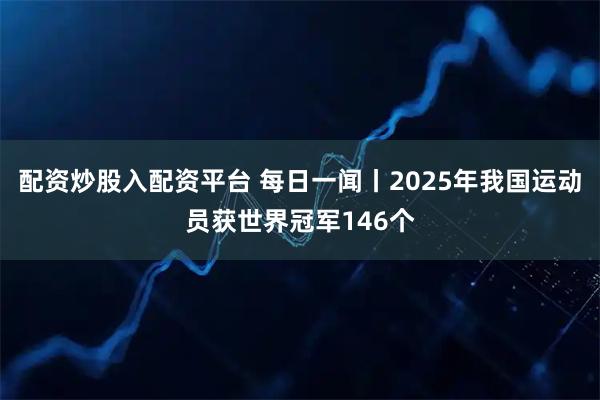 配资炒股入配资平台 每日一闻丨2025年我国运动员获世界冠军146个