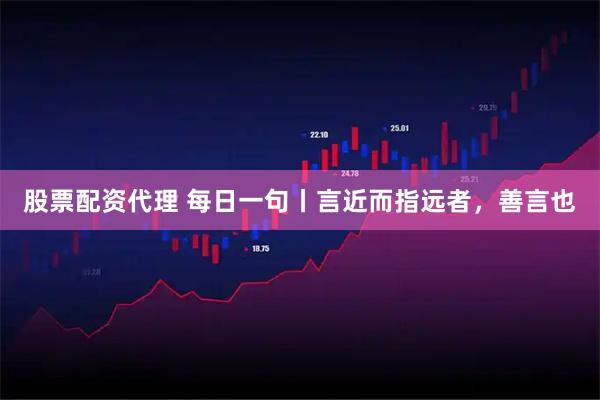 股票配资代理 每日一句丨言近而指远者，善言也