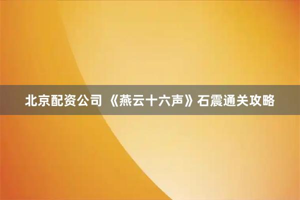 北京配资公司 《燕云十六声》石震通关攻略