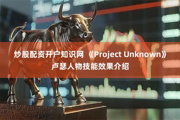 炒股配资开户知识网 《Project Unknown》卢瑟人物技能效果介绍