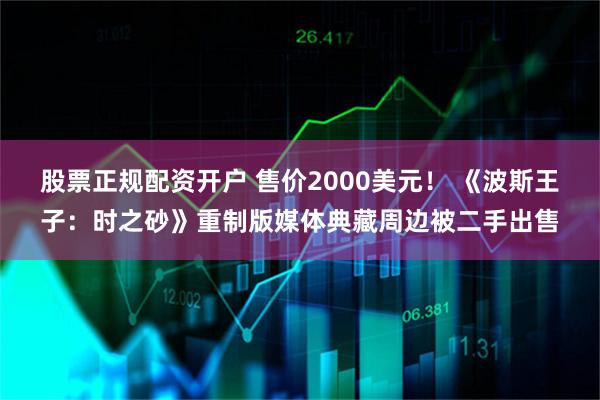 股票正规配资开户 售价2000美元！ 《波斯王子：时之砂》重制版媒体典藏周边被二手出售