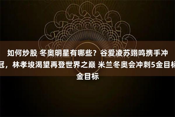 如何炒股 冬奥明星有哪些？谷爱凌苏翊鸣携手冲冠，林孝埈渴望再登世界之巅 米兰冬奥会冲刺5金目标