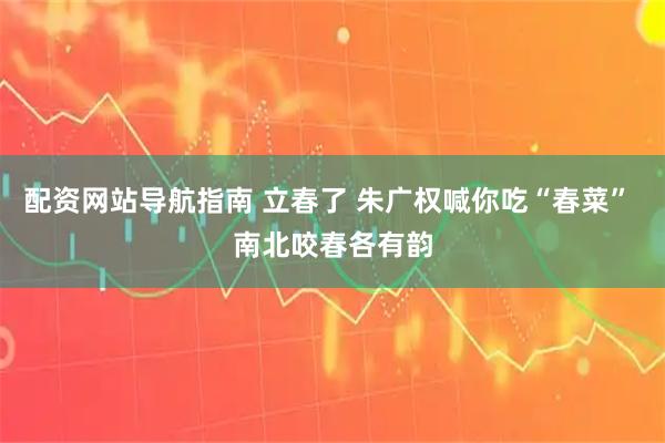 配资网站导航指南 立春了 朱广权喊你吃“春菜” 南北咬春各有韵