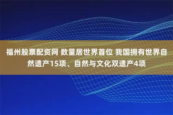 福州股票配资网 数量居世界首位 我国拥有世界自然遗产15项、自然与文化双遗产4项