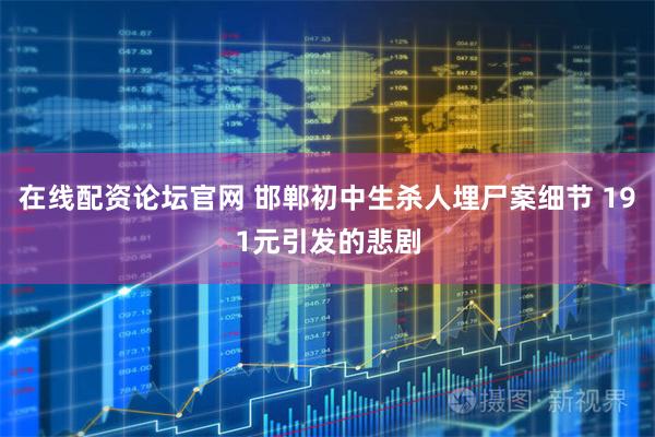 在线配资论坛官网 邯郸初中生杀人埋尸案细节 191元引发的悲剧