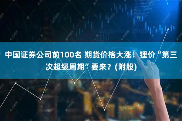 中国证券公司前100名 期货价格大涨！锂价“第三次超级周期”要来？(附股)
