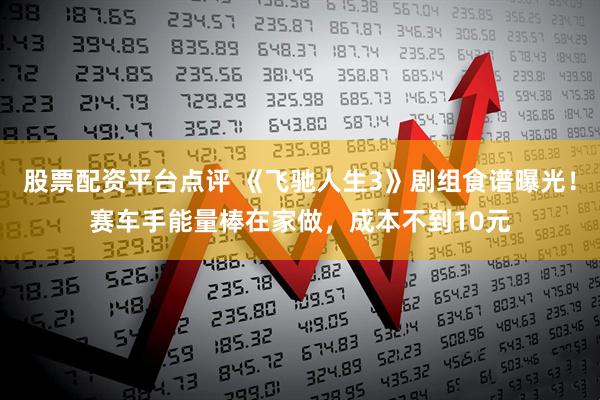 股票配资平台点评 《飞驰人生3》剧组食谱曝光！赛车手能量棒在家做，成本不到10元