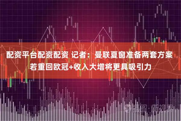 配资平台配资配资 记者：曼联夏窗准备两套方案 若重回欧冠+收入大增将更具吸引力