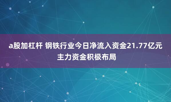 a股加杠杆 钢铁行业今日净流入资金21.77亿元 主力资金积极布局