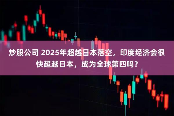 炒股公司 2025年超越日本落空，印度经济会很快超越日本，成为全球第四吗？