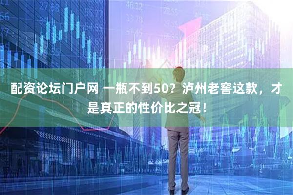 配资论坛门户网 一瓶不到50？泸州老窖这款，才是真正的性价比之冠！
