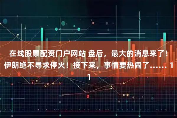 在线股票配资门户网站 盘后，最大的消息来了！伊朗绝不寻求停火！接下来，事情要热闹了…… 1