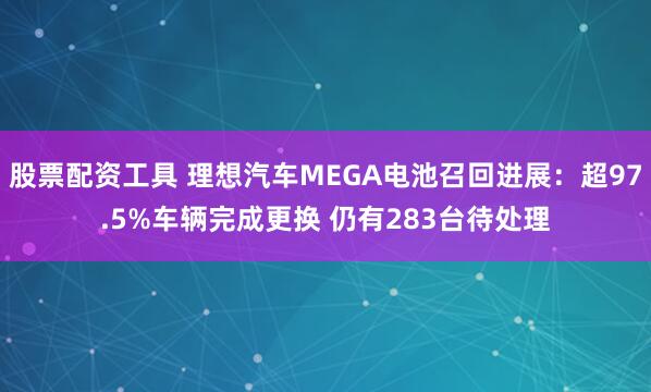 股票配资工具 理想汽车MEGA电池召回进展：超97.5%车辆完成更换 仍有283台待处理