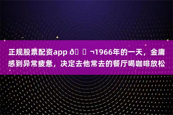 正规股票配资app 🌬1966年的一天，金庸感到异常疲惫，决定去他常去的餐厅喝咖啡放松