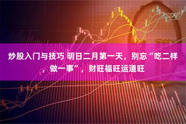 炒股入门与技巧 明日二月第一天，别忘“吃二样，做一事”，财旺福旺运道旺